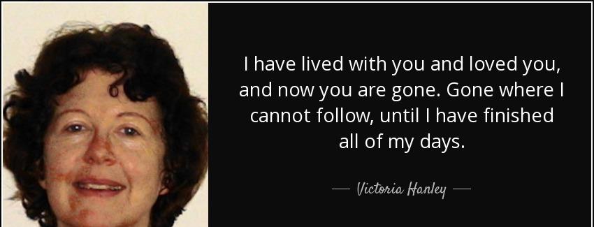 quote i have lived with you and loved you and now you are gone gone where i cannot follow victoria hanley Quotes