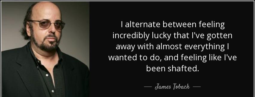 quote i alternate between feeling incredibly lucky that i ve gotten away with almost everything james toback Quotes