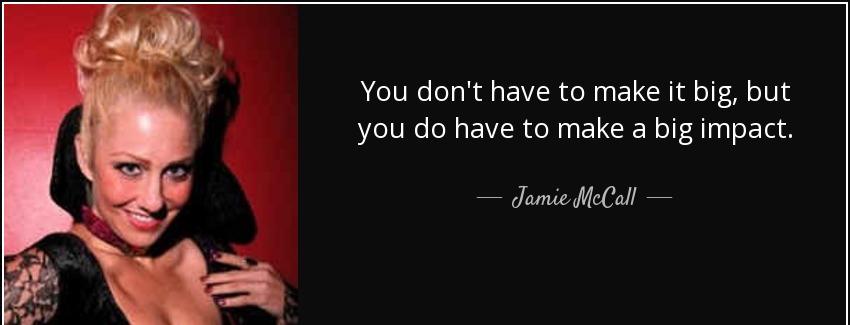 quote you don t have to make it big but you do have to make a big impact jamie mccall Quotes