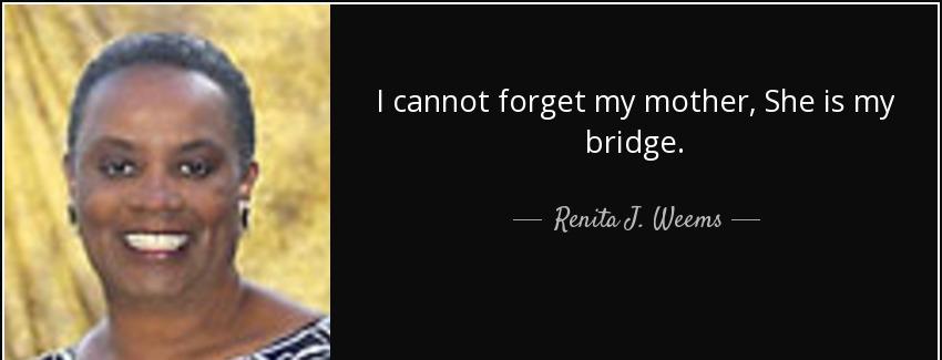 quote i cannot forget my mother she is my bridge renita j weems Quotes