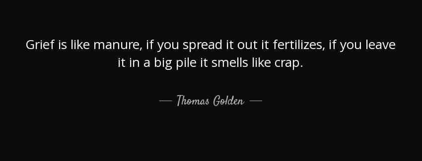 quote grief is like manure if you spread it out it fertilizes if you leave it in a big pile thomas golden Quotes