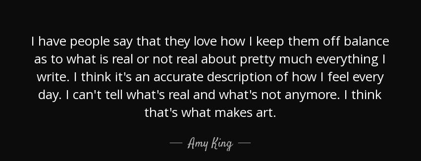 quote i have people say that they love how i keep them off balance as to what is real or not amy king Quotes