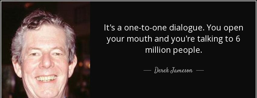 quote it s a one to one dialogue you open your mouth and you re talking to 6 million people derek jameson Quotes