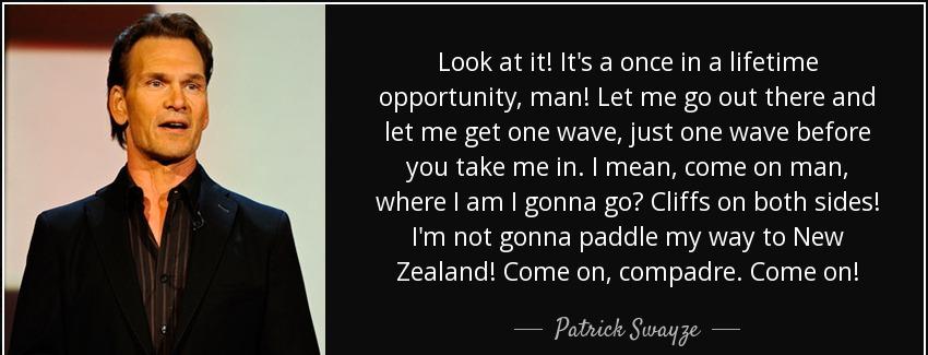 quote look at it it s a once in a lifetime opportunity man let me go out there and let me patrick swayze Quotes