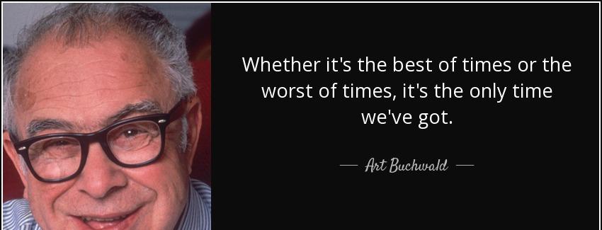 quote whether it s the best of times or the worst of times it s the only time we ve got art buchwald Quotes