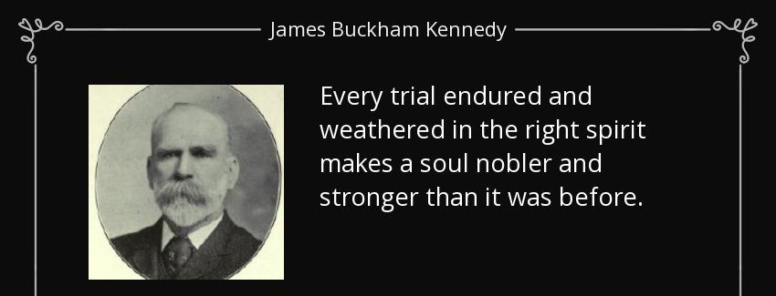 quote every trial endured and weathered in the right spirit makes a soul nobler and stronger james buckham kennedy Quotes