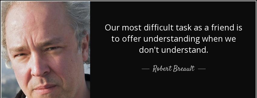 quote our most difficult task as a friend is to offer understanding when we don t understand robert breault Quotes