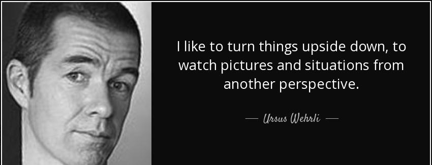 quote i like to turn things upside down to watch pictures and situations from another perspective ursus wehrli Quotes