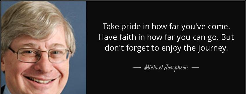 quote take pride in how far you ve come have faith in how far you can go but don t forget michael josephson Quotes