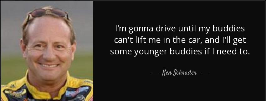 quote i m gonna drive until my buddies can t lift me in the car and i ll get some younger ken schrader Quotes