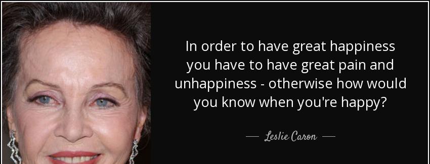 quote in order to have great happiness you have to have great pain and unhappiness otherwise leslie caron Quotes