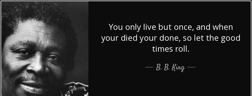 quote you only live but once and when your died your done so let the good times roll b b king Quotes