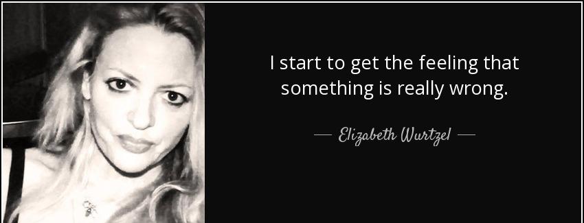 quote i start to get the feeling that something is really wrong elizabeth wurtzel Quotes