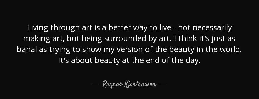 quote living through art is a better way to live not necessarily making art but being surrounded ragnar kjartansson Quotes