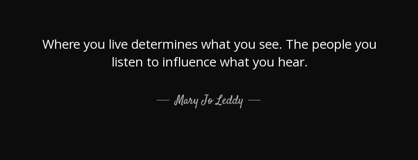 quote where you live determines what you see the people you listen to influence what you hear mary jo leddy Quotes