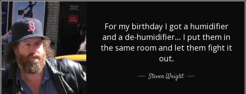 quote for my birthday i got a humidifier and a de humidifier i put them in the same room and steven wright Quotes