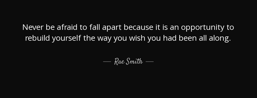 quote never be afraid to fall apart because it is an opportunity to rebuild yourself the way rae smith Quotes