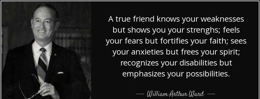 quote a true friend knows your weaknesses but shows you your strenghs feels your fears but william arthur ward Quotes