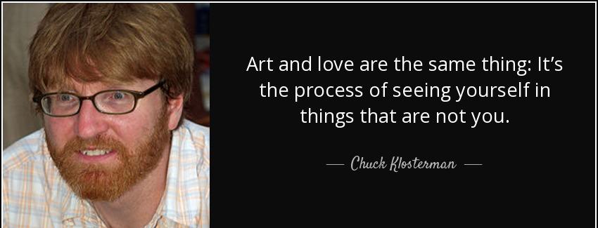 quote art and love are the same thing it s the process of seeing yourself in things that are chuck klosterman Quotes