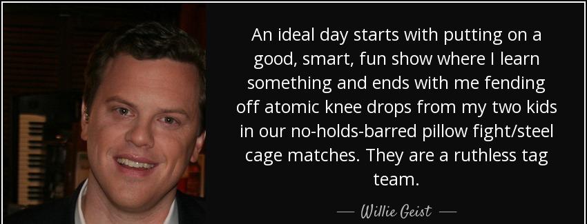 quote an ideal day starts with putting on a good smart fun show where i learn something and willie geist Quotes