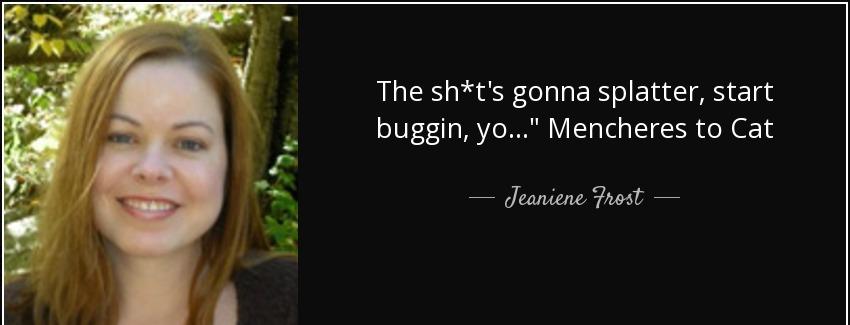 quote the sh t s gonna splatter start buggin yo mencheres to cat jeaniene frost Quotes
