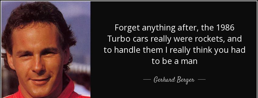 quote forget anything after the 1986 turbo cars really were rockets and to handle them i really gerhard berger Quotes