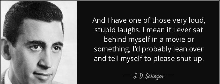 quote and i have one of those very loud stupid laughs i mean if i ever sat behind myself in j d salinger Quotes