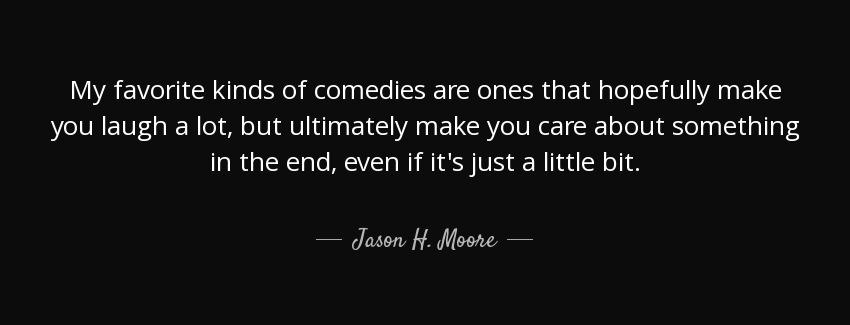 quote my favorite kinds of comedies are ones that hopefully make you laugh a lot but ultimately jason h moore Quotes