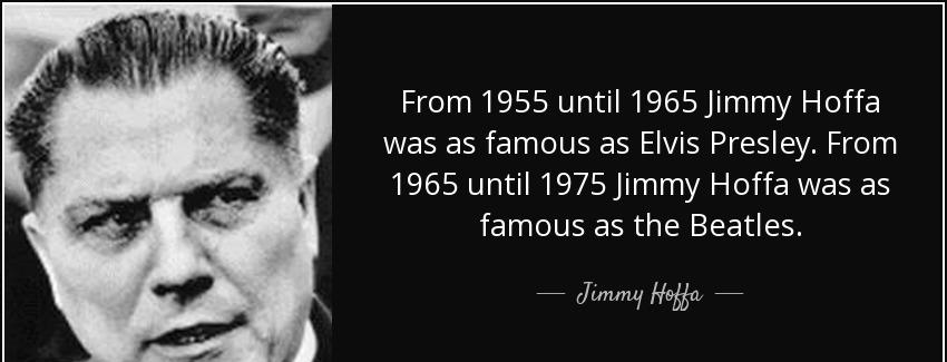 quote from 1955 until 1965 jimmy hoffa was as famous as elvis presley from 1965 until 1975 jimmy hoffa Quotes