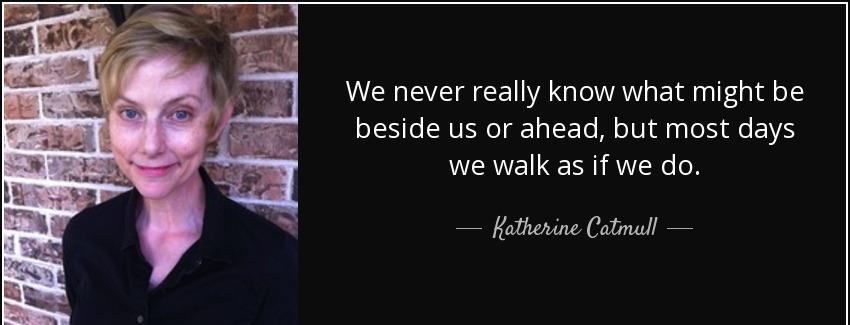 quote we never really know what might be beside us or ahead but most days we walk as if we katherine catmull Quotes