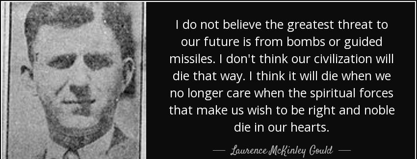 quote i do not believe the greatest threat to our future is from bombs or guided missiles laurence mckinley gould Quotes