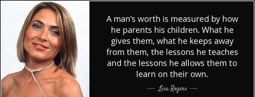 quote a man s worth is measured by how he parents his children what he gives them what he lisa rogers Quotes