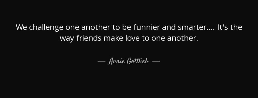 quote we challenge one another to be funnier and smarter it s the way friends make love to annie gottlieb Quotes