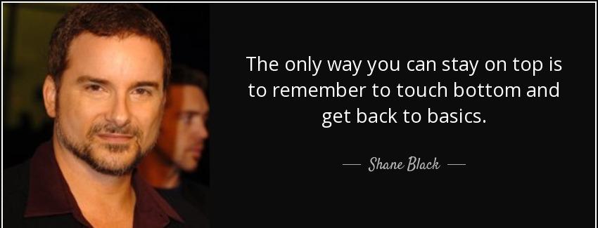 quote the only way you can stay on top is to remember to touch bottom and get back to basics shane black Quotes