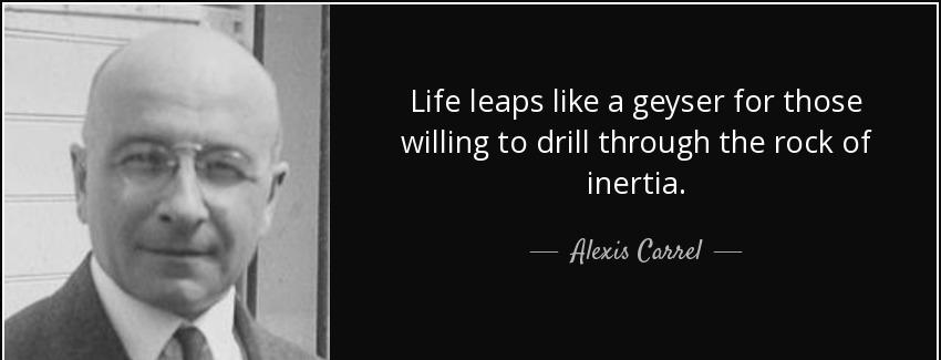 quote life leaps like a geyser for those willing to drill through the rock of inertia alexis carrel Quotes