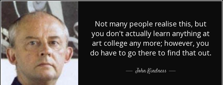 quote not many people realise this but you don t actually learn anything at art college any john kindness Quotes