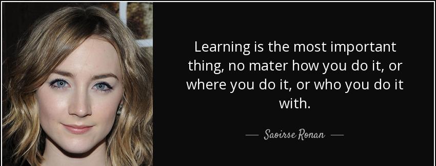 quote learning is the most important thing no mater how you do it or where you do it or who saoirse ronan Quotes
