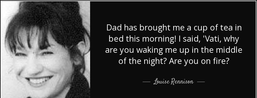 quote dad has brought me a cup of tea in bed this morning i said vati why are you waking me louise rennison Quotes
