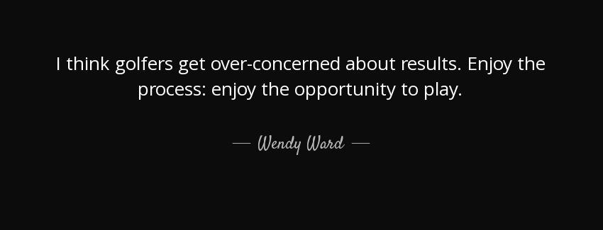 quote i think golfers get over concerned about results enjoy the process enjoy the opportunity wendy ward Quotes