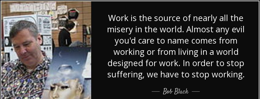 quote work is the source of nearly all the misery in the world almost any evil you d care bob black Quotes