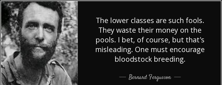 quote the lower classes are such fools they waste their money on the pools i bet of course bernard fergusson Quotes