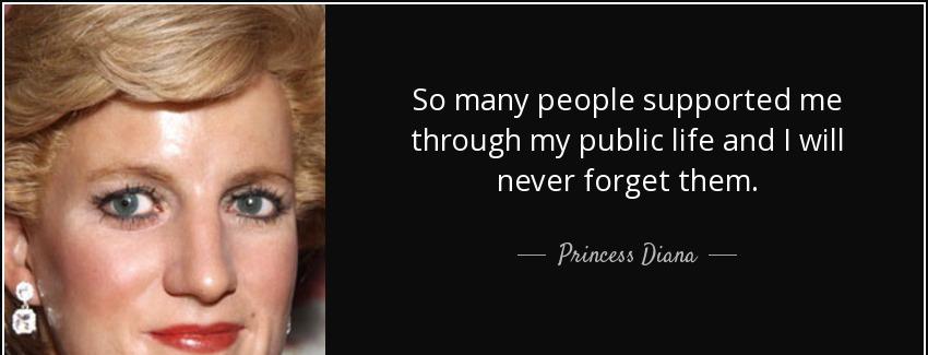 quote so many people supported me through my public life and i will never forget them princess diana Quotes
