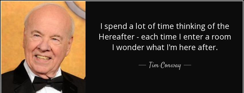 quote i spend a lot of time thinking of the hereafter each time i enter a room i wonder what tim conway Quotes