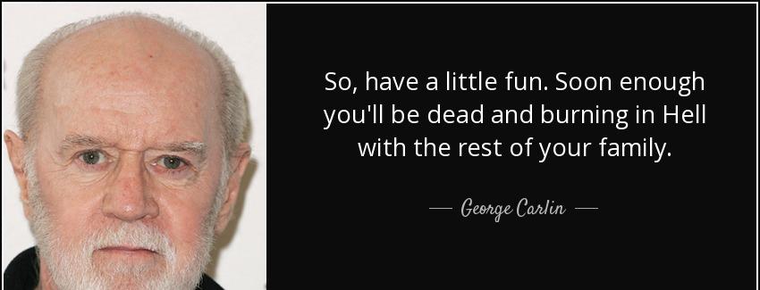 quote so have a little fun soon enough you ll be dead and burning in hell with the rest of george carlin Quotes