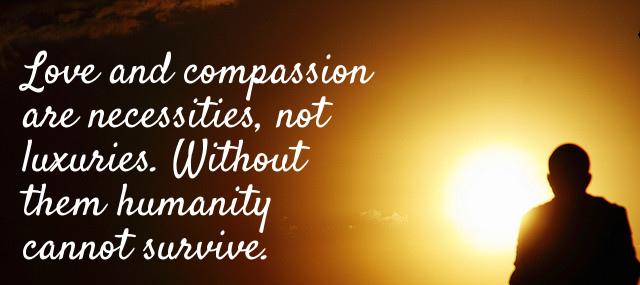 Quotation Dalai Lama Love and compassion are necessities not luxuries Without them humanity Quotes