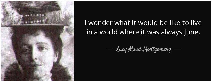 quote i wonder what it would be like to live in a world where it was always june lucy maud montgomery Quotes