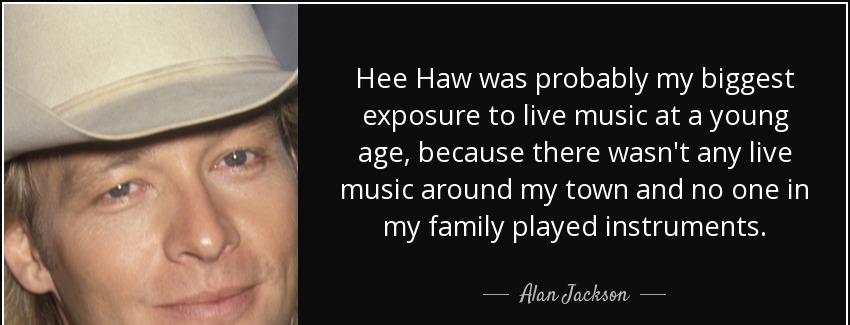 quote hee haw was probably my biggest exposure to live music at a young age because there alan jackson Quotes