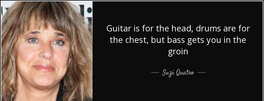 quote guitar is for the head drums are for the chest but bass gets you in the groin suzi quatro Quotes