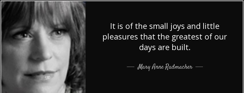 quote it is of the small joys and little pleasures that the greatest of our days are built mary anne radmacher Quotes