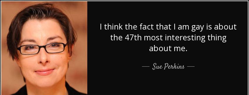 quote i think the fact that i am gay is about the 47th most interesting thing about me sue perkins Quotes